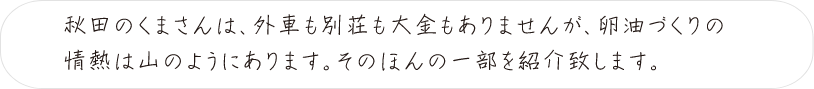 秋田のくまさんは、外車も別荘も大金もありませんが、卵油づくりの情熱は山のようにあります。そのほんの一部を紹介致します。