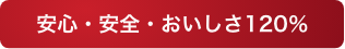 安心・安全・おいしさ120％