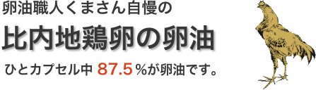 卵油職人くまさん自慢の比内地鶏卵の卵油ひとカプセル中87.5%%が卵油です。