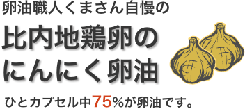 卵油職人くまさん自慢の比内地鶏卵の
にんにく卵油ひとカプセル中75%が卵油です。